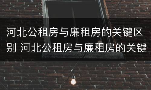 河北公租房与廉租房的关键区别 河北公租房与廉租房的关键区别在于