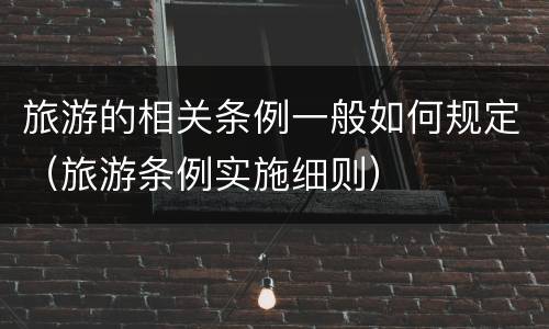 旅游的相关条例一般如何规定（旅游条例实施细则）