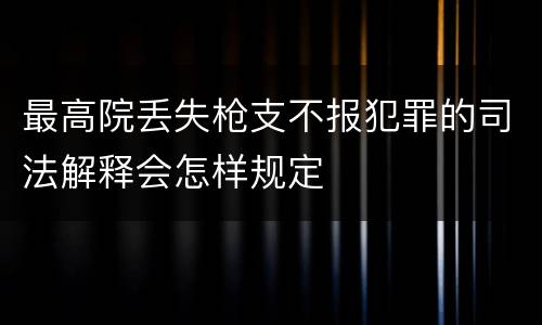 最高院丢失枪支不报犯罪的司法解释会怎样规定