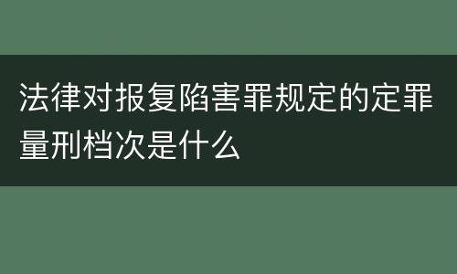 法律对报复陷害罪规定的定罪量刑档次是什么