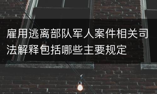 雇用逃离部队军人案件相关司法解释包括哪些主要规定