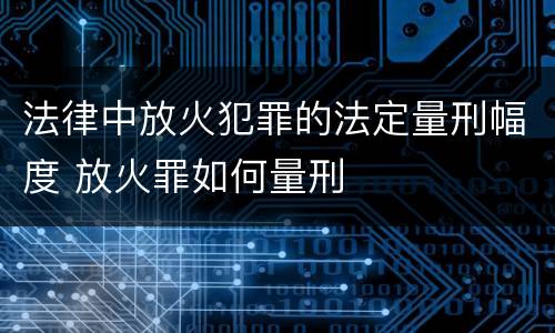 法律中放火犯罪的法定量刑幅度 放火罪如何量刑