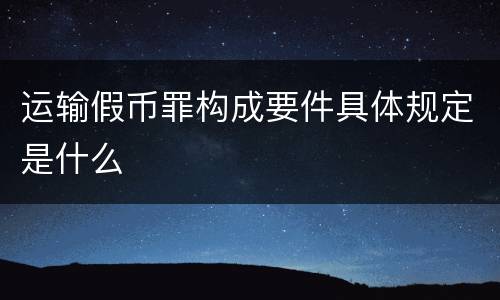 运输假币罪构成要件具体规定是什么