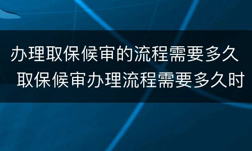 办理取保候审的流程需要多久 取保候审办理流程需要多久时间