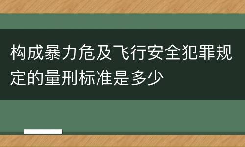 构成暴力危及飞行安全犯罪规定的量刑标准是多少