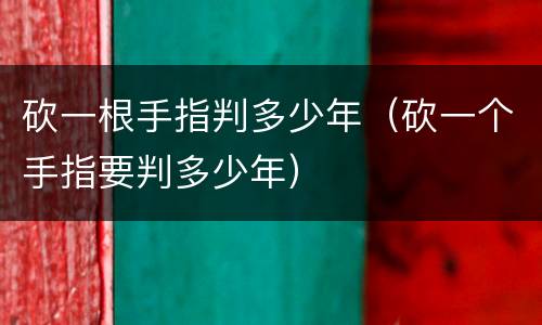 砍一根手指判多少年（砍一个手指要判多少年）