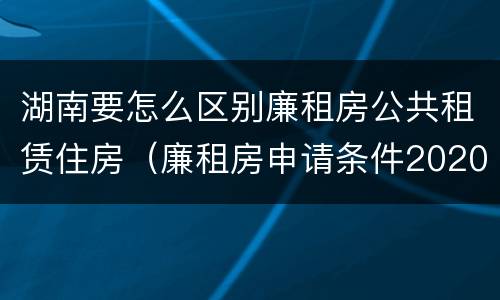 湖南要怎么区别廉租房公共租赁住房（廉租房申请条件2020湖南）