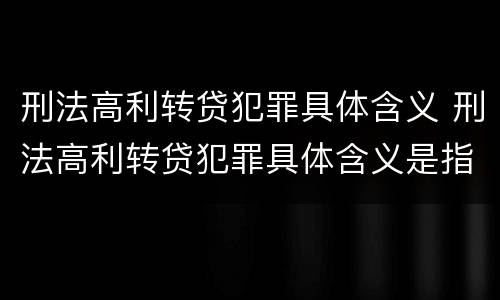 刑法高利转贷犯罪具体含义 刑法高利转贷犯罪具体含义是指