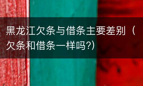 黑龙江欠条与借条主要差别（欠条和借条一样吗?）