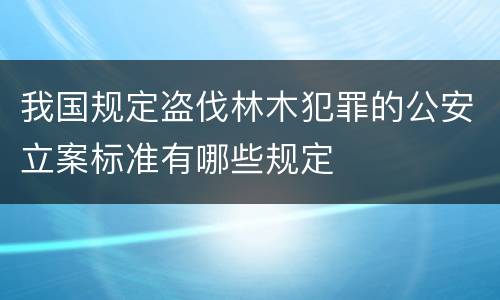 我国规定盗伐林木犯罪的公安立案标准有哪些规定