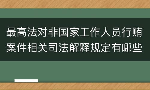 最高法对非国家工作人员行贿案件相关司法解释规定有哪些重要内容