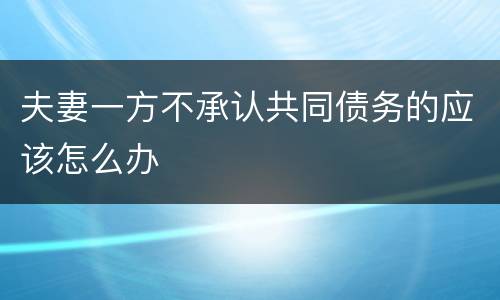 夫妻一方不承认共同债务的应该怎么办