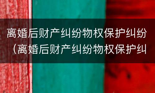 离婚后财产纠纷物权保护纠纷（离婚后财产纠纷物权保护纠纷案件）