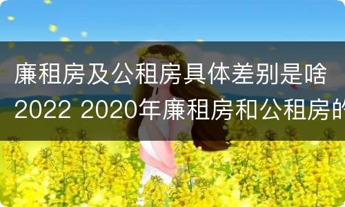 廉租房及公租房具体差别是啥2022 2020年廉租房和公租房的区别