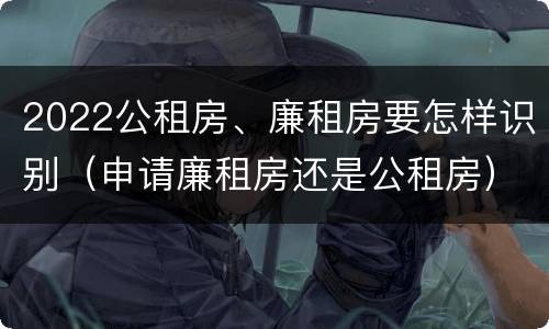 2022公租房、廉租房要怎样识别（申请廉租房还是公租房）