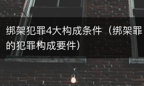 绑架犯罪4大构成条件（绑架罪的犯罪构成要件）