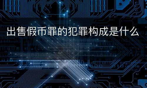 出售假币罪的犯罪构成是什么