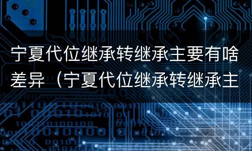 宁夏代位继承转继承主要有啥差异（宁夏代位继承转继承主要有啥差异吗）