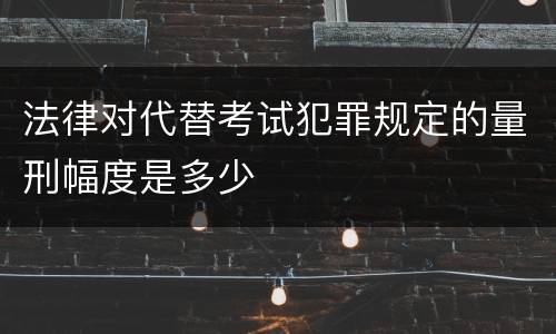 法律对代替考试犯罪规定的量刑幅度是多少