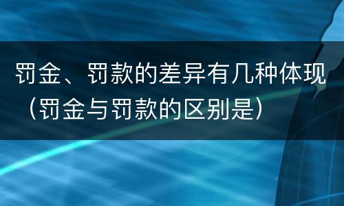 罚金、罚款的差异有几种体现（罚金与罚款的区别是）