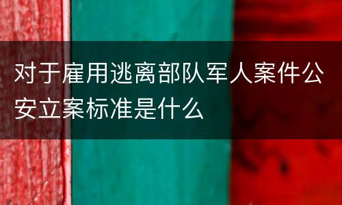 对于雇用逃离部队军人案件公安立案标准是什么