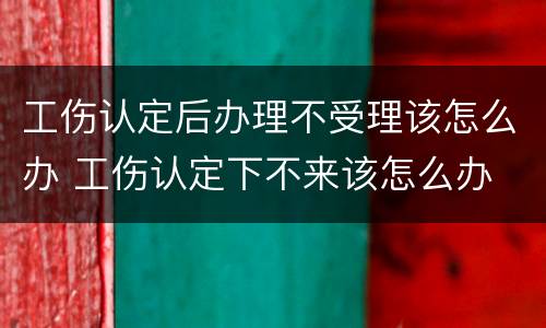 工伤认定后办理不受理该怎么办 工伤认定下不来该怎么办