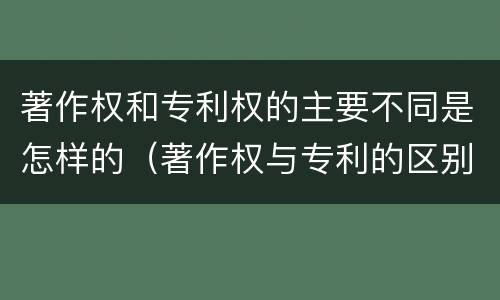 著作权和专利权的主要不同是怎样的（著作权与专利的区别）