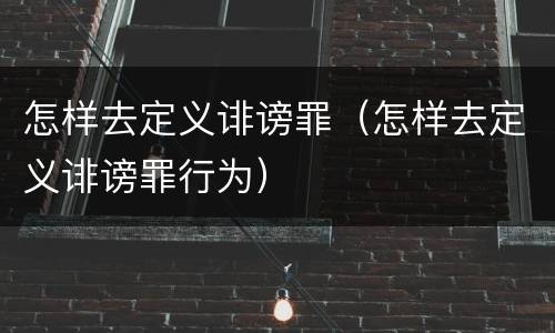 怎样去定义诽谤罪（怎样去定义诽谤罪行为）