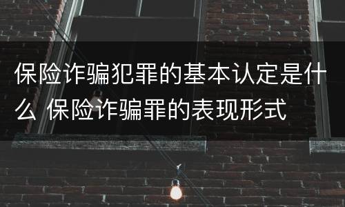 保险诈骗犯罪的基本认定是什么 保险诈骗罪的表现形式