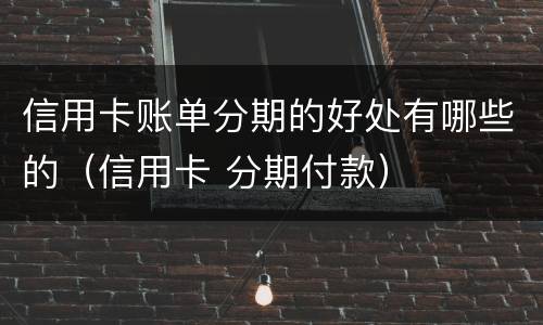 信用卡账单分期的好处有哪些的（信用卡 分期付款）
