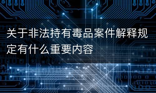 关于非法持有毒品案件解释规定有什么重要内容