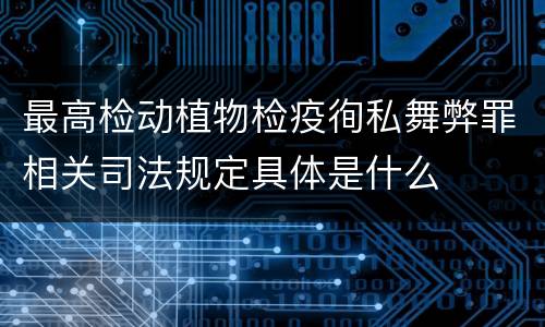 最高检动植物检疫徇私舞弊罪相关司法规定具体是什么