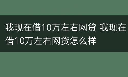 我现在借10万左右网贷 我现在借10万左右网贷怎么样
