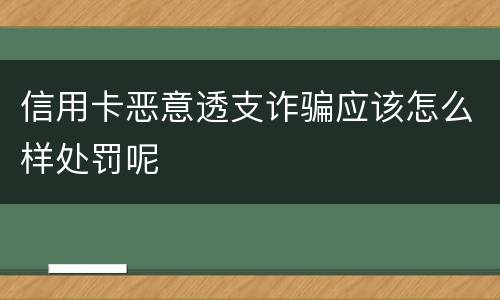 信用卡恶意透支诈骗应该怎么样处罚呢