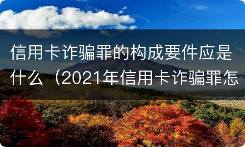 信用卡诈骗罪的构成要件应是什么（2021年信用卡诈骗罪怎么认定）