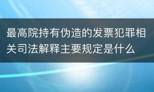 最高院持有伪造的发票犯罪相关司法解释主要规定是什么