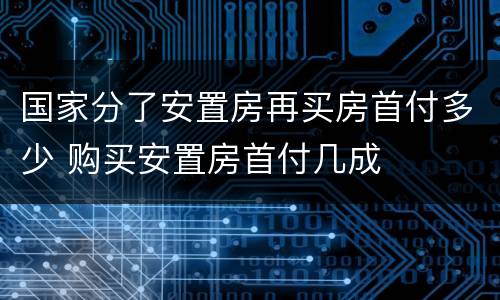 国家分了安置房再买房首付多少 购买安置房首付几成