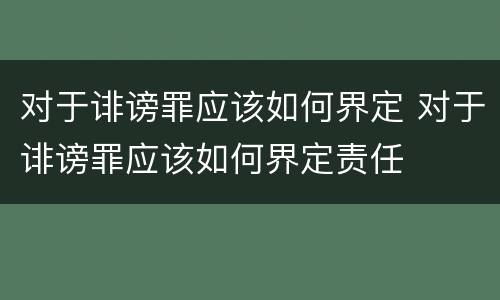 对于诽谤罪应该如何界定 对于诽谤罪应该如何界定责任
