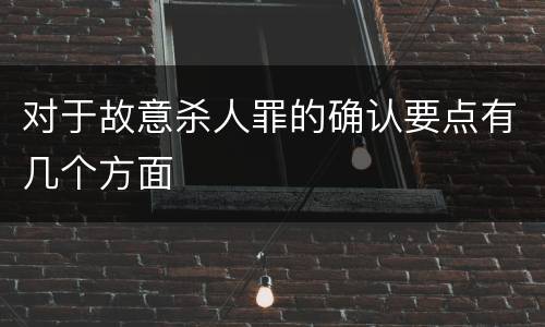 对于故意杀人罪的确认要点有几个方面
