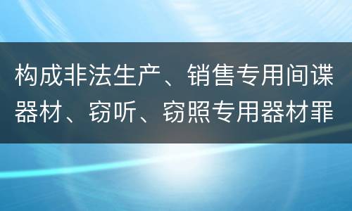 构成非法生产、销售专用间谍器材、窃听、窃照专用器材罪的要件有哪些