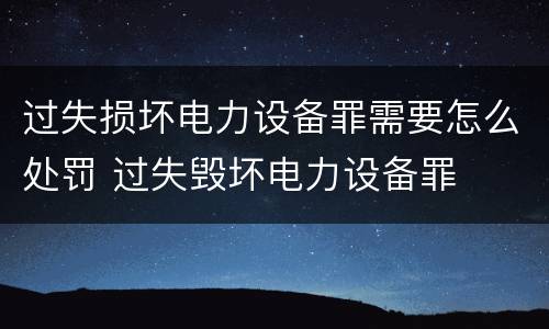 过失损坏电力设备罪需要怎么处罚 过失毁坏电力设备罪