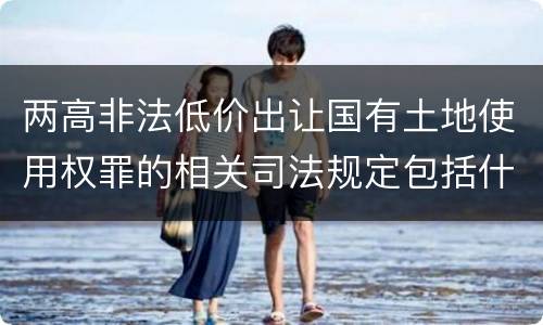 两高非法低价出让国有土地使用权罪的相关司法规定包括什么