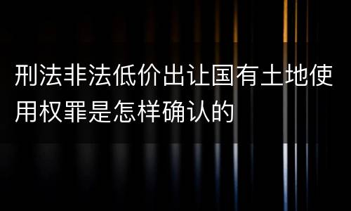 刑法非法低价出让国有土地使用权罪是怎样确认的