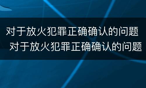 对于放火犯罪正确确认的问题 对于放火犯罪正确确认的问题有