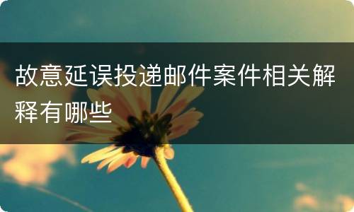 故意延误投递邮件案件相关解释有哪些