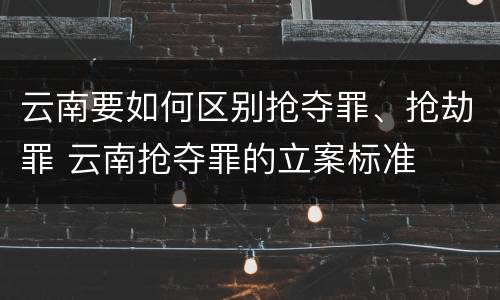 云南要如何区别抢夺罪、抢劫罪 云南抢夺罪的立案标准
