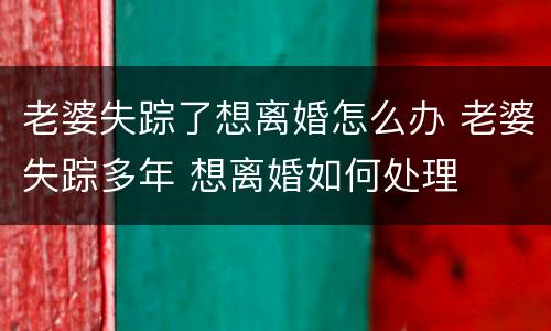 老婆失踪了想离婚怎么办 老婆失踪多年 想离婚如何处理