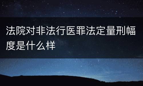 法院对非法行医罪法定量刑幅度是什么样