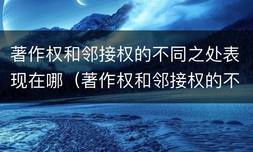 著作权和邻接权的不同之处表现在哪（著作权和邻接权的不同之处表现在哪些方面）