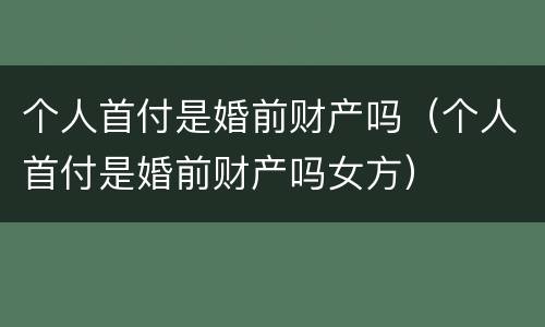 个人首付是婚前财产吗（个人首付是婚前财产吗女方）